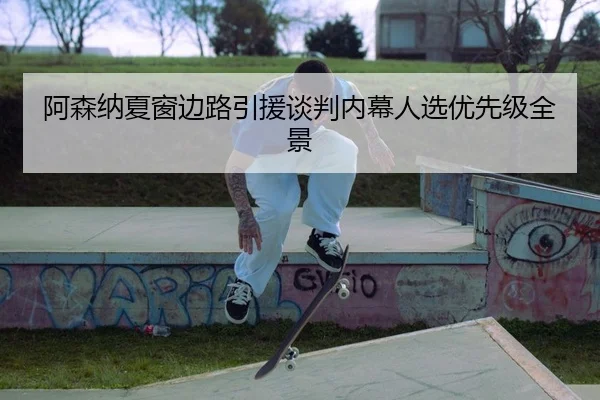 阿森纳夏窗边路引援谈判内幕人选优先级全景