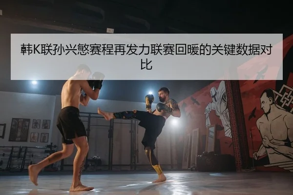 韩K联孙兴慜赛程再发力联赛回暖的关键数据对比