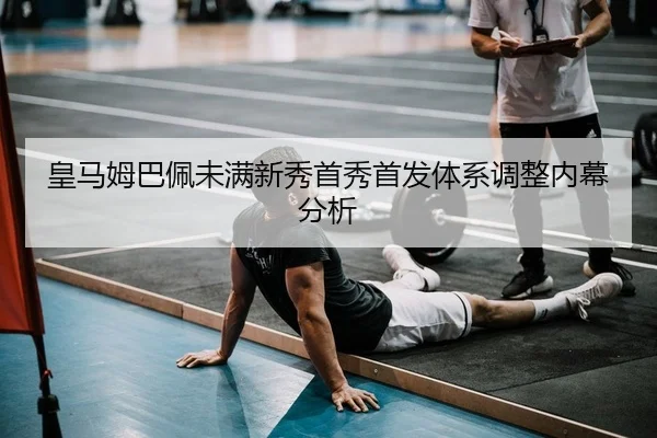 皇马姆巴佩未满新秀首秀首发体系调整内幕分析