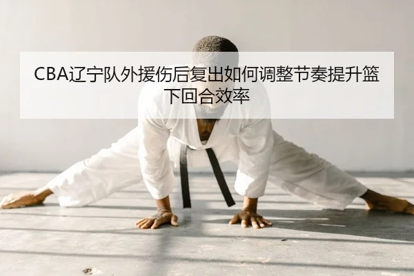 CBA辽宁队外援伤后复出如何调整节奏提升篮下回合效率