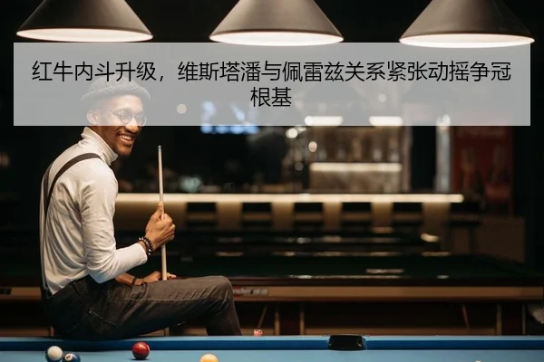 红牛内斗升级，维斯塔潘与佩雷兹关系紧张动摇争冠根基